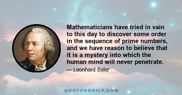 Mathematicians have tried in vain to this day to discover some order in the sequence of prime numbers, and we have reason to believe that it is a mystery into which the human mind will never penetrate.