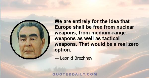 We are entirely for the idea that Europe shall be free from nuclear weapons, from medium-range weapons as well as tactical weapons. That would be a real zero option.