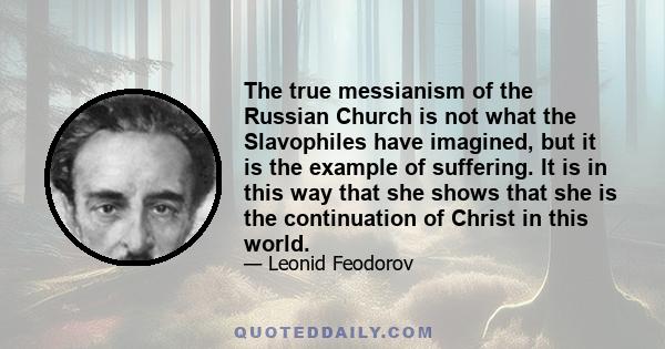 The true messianism of the Russian Church is not what the Slavophiles have imagined, but it is the example of suffering. It is in this way that she shows that she is the continuation of Christ in this world.