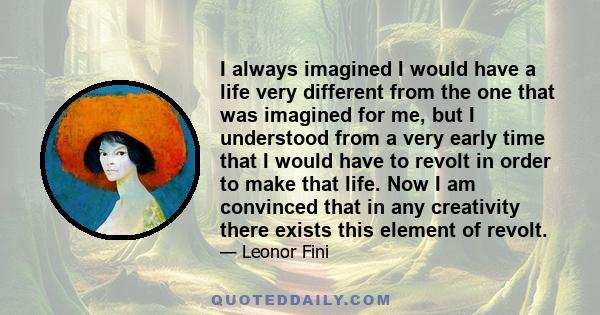 I always imagined I would have a life very different from the one that was imagined for me, but I understood from a very early time that I would have to revolt in order to make that life. Now I am convinced that in any