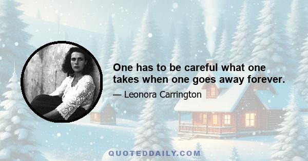One has to be careful what one takes when one goes away forever.