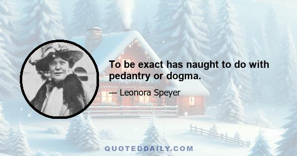 To be exact has naught to do with pedantry or dogma.