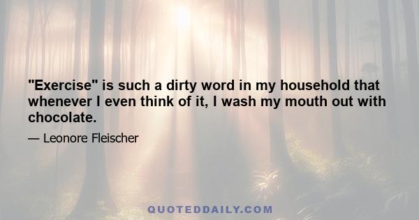 Exercise is such a dirty word in my household that whenever I even think of it, I wash my mouth out with chocolate.