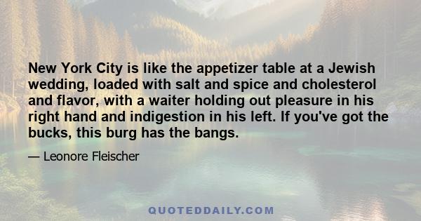 New York City is like the appetizer table at a Jewish wedding, loaded with salt and spice and cholesterol and flavor, with a waiter holding out pleasure in his right hand and indigestion in his left. If you've got the