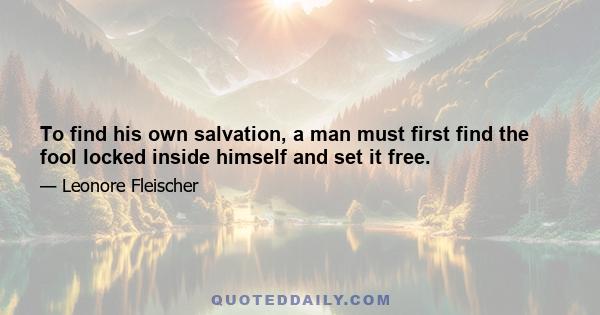 To find his own salvation, a man must first find the fool locked inside himself and set it free.