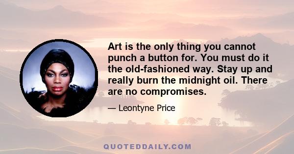 Art is the only thing you cannot punch a button for. You must do it the old-fashioned way. Stay up and really burn the midnight oil. There are no compromises.