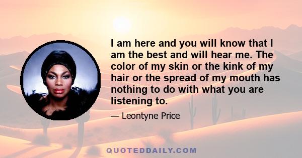 I am here and you will know that I am the best and will hear me. The color of my skin or the kink of my hair or the spread of my mouth has nothing to do with what you are listening to.