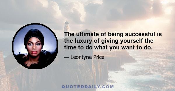 The ultimate of being successful is the luxury of giving yourself the time to do what you want to do.