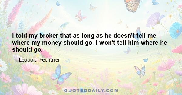 I told my broker that as long as he doesn't tell me where my money should go, I won't tell him where he should go.