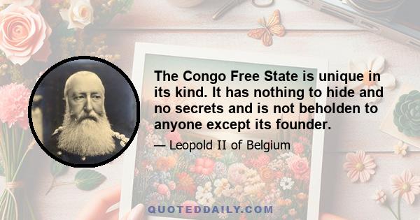 The Congo Free State is unique in its kind. It has nothing to hide and no secrets and is not beholden to anyone except its founder.