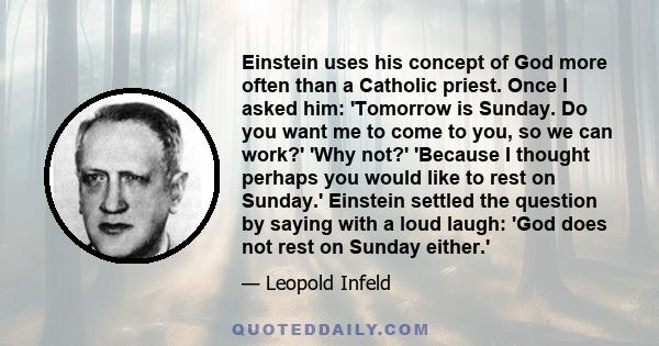 Einstein uses his concept of God more often than a Catholic priest. Once I asked him: 'Tomorrow is Sunday. Do you want me to come to you, so we can work?' 'Why not?' 'Because I thought perhaps you would like to rest on