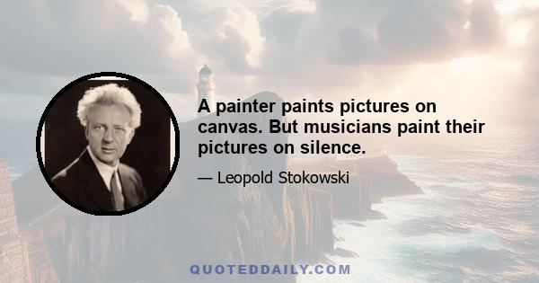 A painter paints pictures on canvas. But musicians paint their pictures on silence.