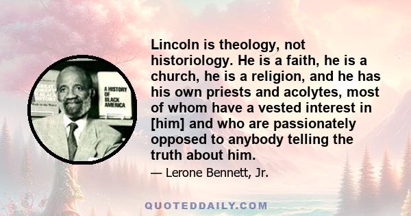 Lincoln is theology, not historiology. He is a faith, he is a church, he is a religion, and he has his own priests and acolytes, most of whom have a vested interest in [him] and who are passionately opposed to anybody