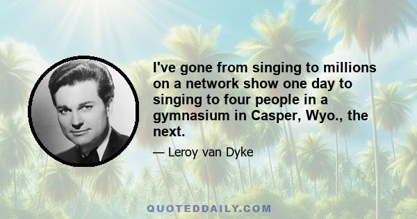 I've gone from singing to millions on a network show one day to singing to four people in a gymnasium in Casper, Wyo., the next.