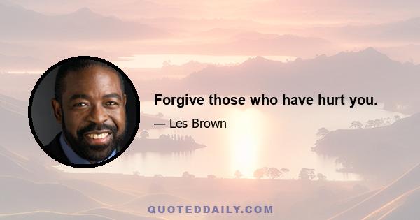 Forgive those who have hurt you.