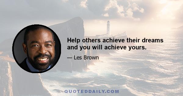 Help others achieve their dreams and you will achieve yours.