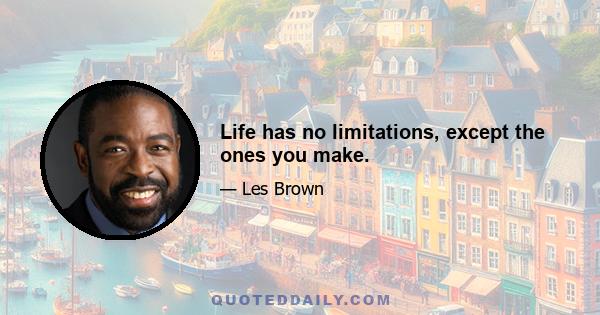 Life has no limitations, except the ones you make.