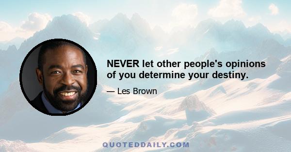 NEVER let other people's opinions of you determine your destiny.