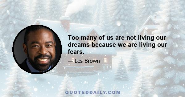 Too many of us are not living our dreams because we are living our fears.