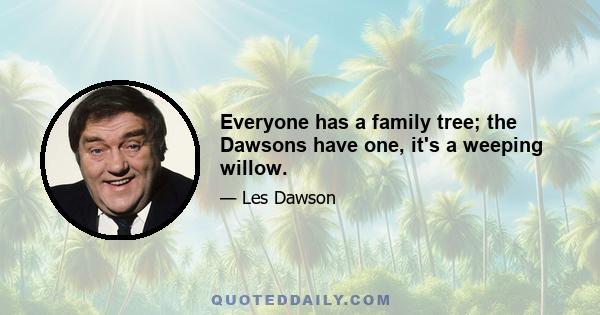 Everyone has a family tree; the Dawsons have one, it's a weeping willow.