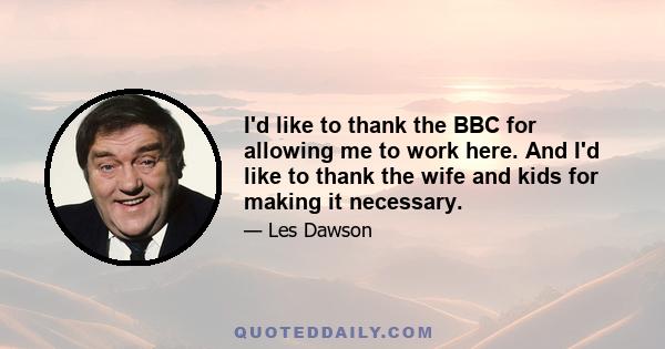 I'd like to thank the BBC for allowing me to work here. And I'd like to thank the wife and kids for making it necessary.