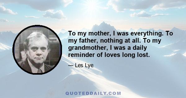 To my mother, I was everything. To my father, nothing at all. To my grandmother, I was a daily reminder of loves long lost.