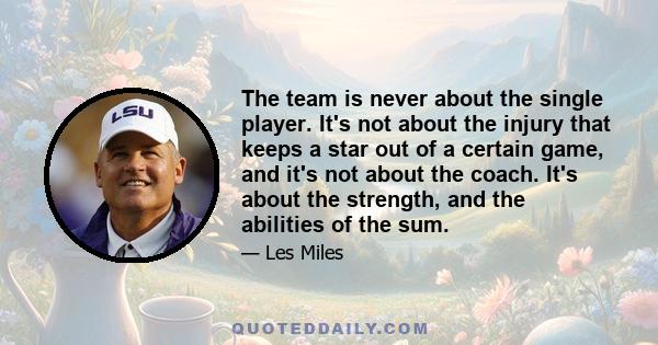 The team is never about the single player. It's not about the injury that keeps a star out of a certain game, and it's not about the coach. It's about the strength, and the abilities of the sum.