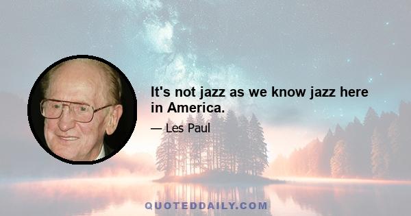 It's not jazz as we know jazz here in America.