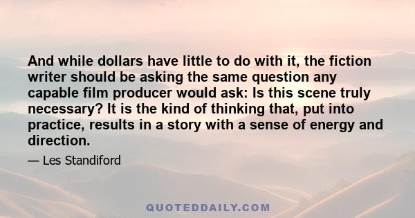 And while dollars have little to do with it, the fiction writer should be asking the same question any capable film producer would ask: Is this scene truly necessary? It is the kind of thinking that, put into practice,