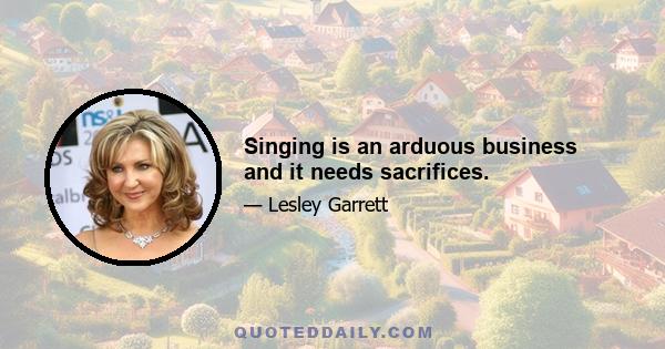 Singing is an arduous business and it needs sacrifices.