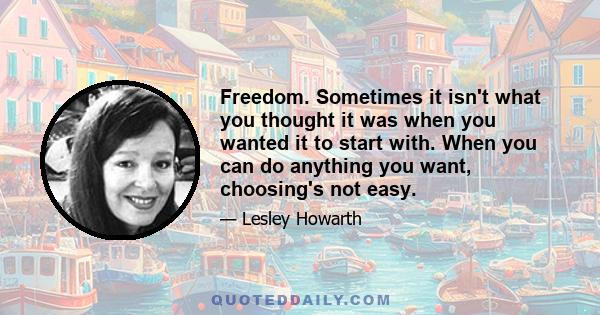 Freedom. Sometimes it isn't what you thought it was when you wanted it to start with. When you can do anything you want, choosing's not easy.