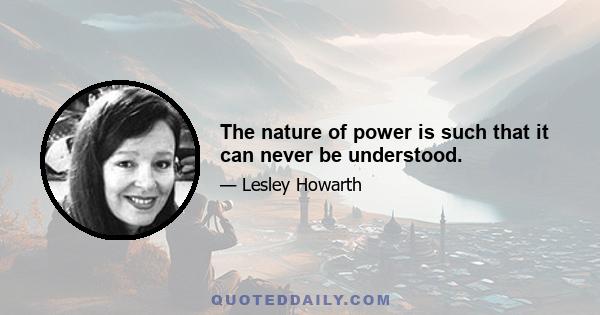 The nature of power is such that it can never be understood.