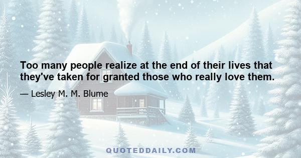 Too many people realize at the end of their lives that they've taken for granted those who really love them.