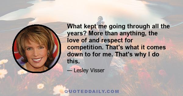 What kept me going through all the years? More than anything, the love of and respect for competition. That's what it comes down to for me. That's why I do this.