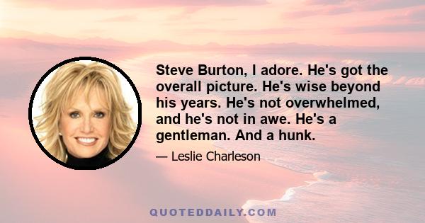 Steve Burton, I adore. He's got the overall picture. He's wise beyond his years. He's not overwhelmed, and he's not in awe. He's a gentleman. And a hunk.