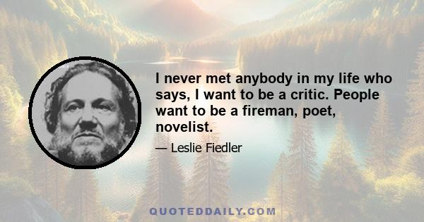 I never met anybody in my life who says, I want to be a critic. People want to be a fireman, poet, novelist.