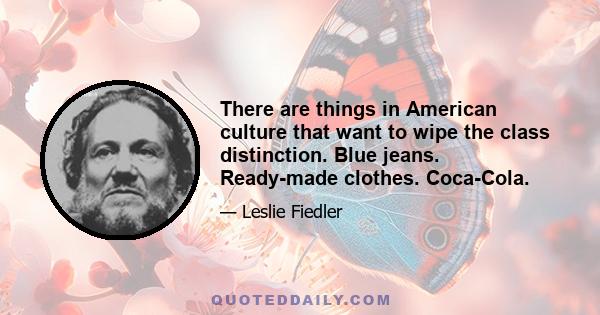 There are things in American culture that want to wipe the class distinction. Blue jeans. Ready-made clothes. Coca-Cola.