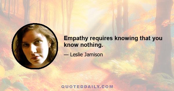 Empathy requires knowing that you know nothing.