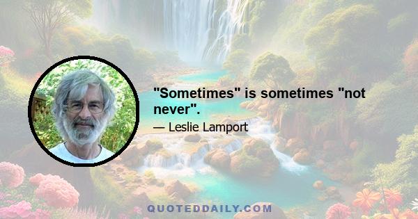 Sometimes is sometimes not never.