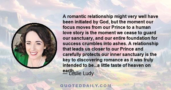 A romantic relationship might very well have been initiated by God, but the moment our focus moves from our Prince to a human love story is the moment we cease to guard our sanctuary, and our entire foundation for