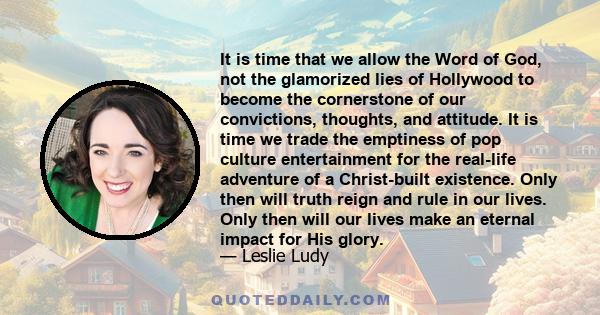 It is time that we allow the Word of God, not the glamorized lies of Hollywood to become the cornerstone of our convictions, thoughts, and attitude. It is time we trade the emptiness of pop culture entertainment for the 