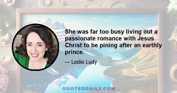 She was far too busy living out a passionate romance with Jesus Christ to be pining after an earthly prince.