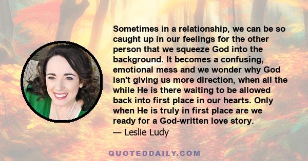 Sometimes in a relationship, we can be so caught up in our feelings for the other person that we squeeze God into the background. It becomes a confusing, emotional mess and we wonder why God isn't giving us more