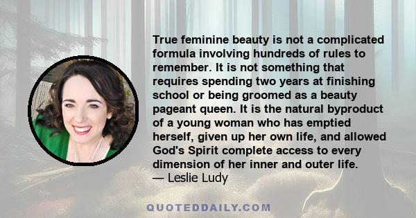 True feminine beauty is not a complicated formula involving hundreds of rules to remember. It is not something that requires spending two years at finishing school or being groomed as a beauty pageant queen. It is the