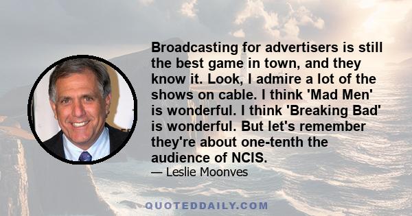 Broadcasting for advertisers is still the best game in town, and they know it. Look, I admire a lot of the shows on cable. I think 'Mad Men' is wonderful. I think 'Breaking Bad' is wonderful. But let's remember they're
