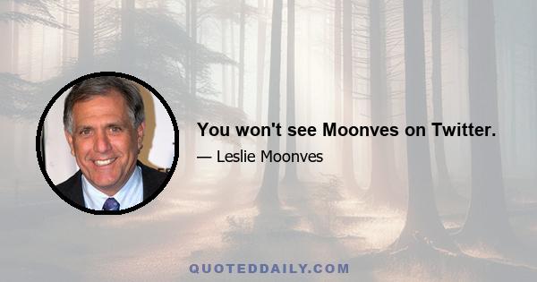 You won't see Moonves on Twitter.