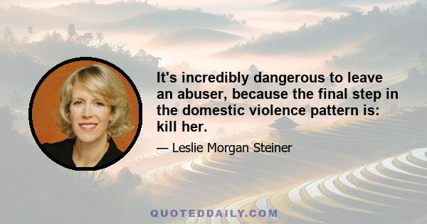 It's incredibly dangerous to leave an abuser, because the final step in the domestic violence pattern is: kill her.