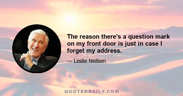 The reason there's a question mark on my front door is just in case I forget my address.