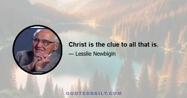 Christ is the clue to all that is.