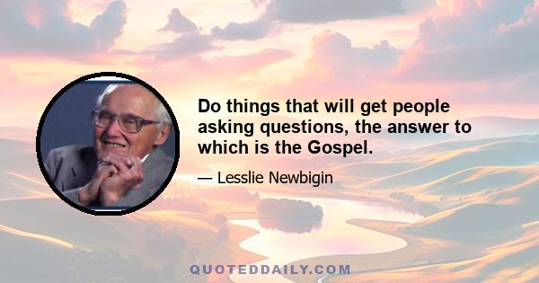 Do things that will get people asking questions, the answer to which is the Gospel.